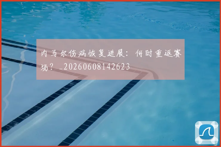 内马尔伤病恢复进展:何时重返赛场?_20260608142623