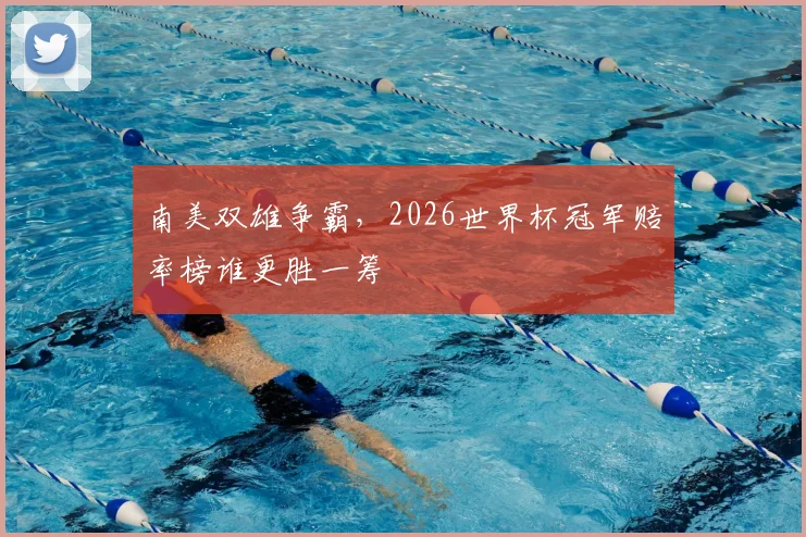 南美双雄争霸,2026世界杯冠军赔率榜谁更胜一筹