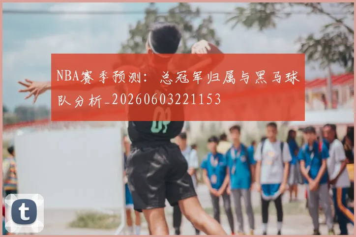 NBA赛季预测:总冠军归属与黑马球队分析_20260603221153