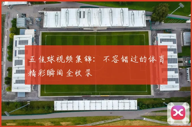 五佳球视频集锦:不容错过的体育精彩瞬间全收录