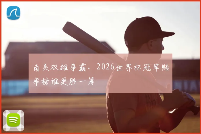 南美双雄争霸，2026世界杯冠军赔率榜谁更胜一筹