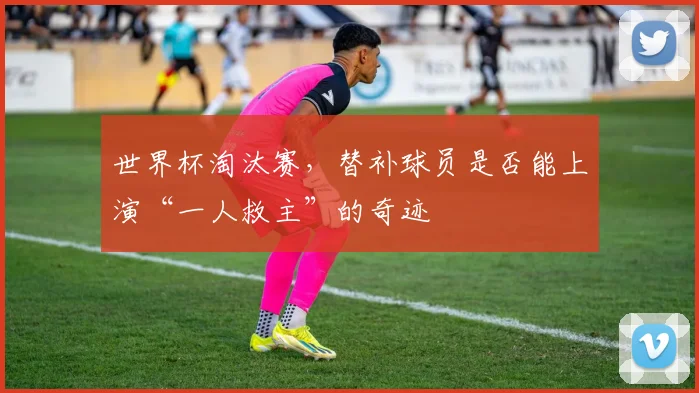 世界杯淘汰赛，替补球员是否能上演“一人救主”的奇迹