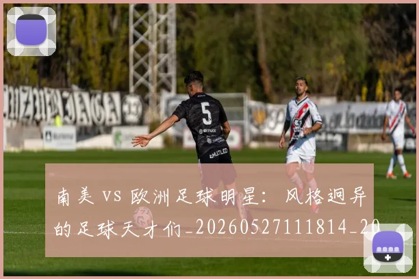 南美 vs 欧洲足球明星:风格迥异的足球天才们_20260527111814_20260608142735