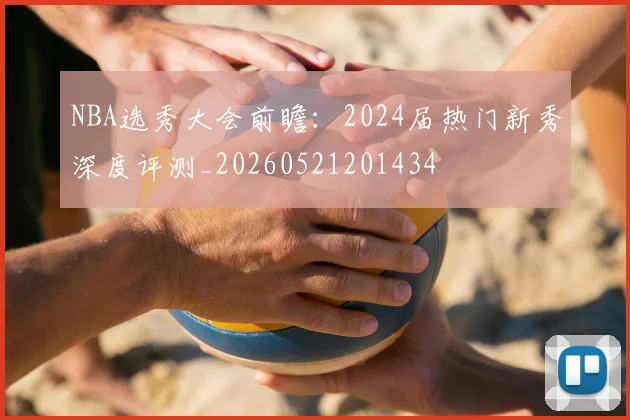 NBA选秀大会前瞻:2024届热门新秀深度评测_20260521201434