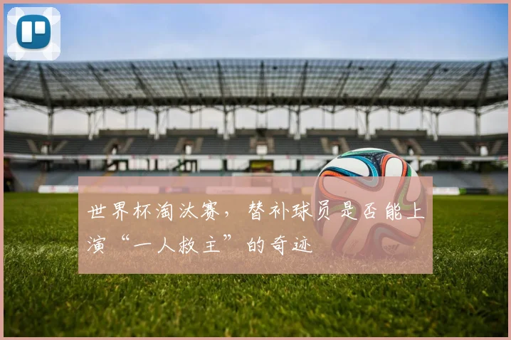 世界杯淘汰赛，替补球员是否能上演“一人救主”的奇迹