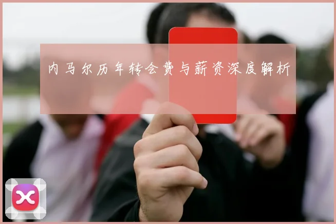 内马尔历年转会费与薪资深度解析