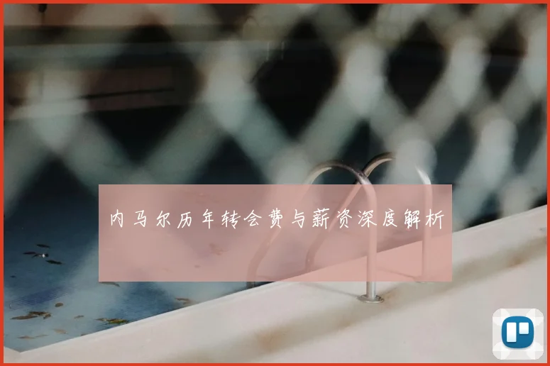 内马尔历年转会费与薪资深度解析