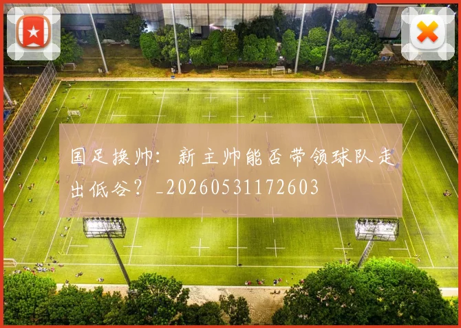 国足换帅:新主帅能否带领球队走出低谷?_20260531172603