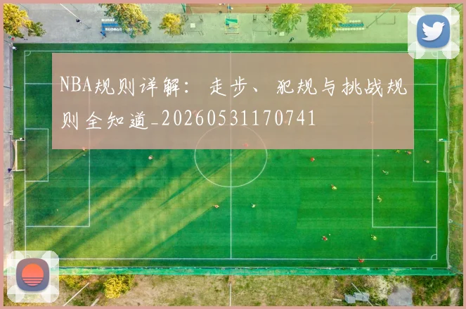 NBA规则详解:走步、犯规与挑战规则全知道_20260531170741