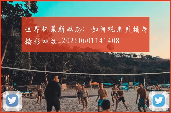 世界杯最新动态:如何观看直播与精彩回放_20260601141408