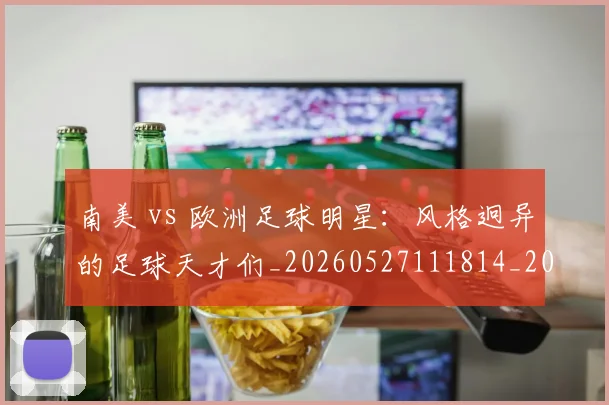 南美 vs 欧洲足球明星：风格迥异的足球天才们_20260527111814_20260608142735